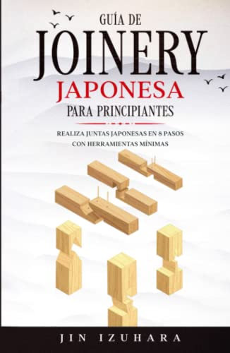 Japanese Joinery: Guía de carpintería japonesa para principiantes: Realiza juntas japonesas en 8 pasos con herramientas mínimas
