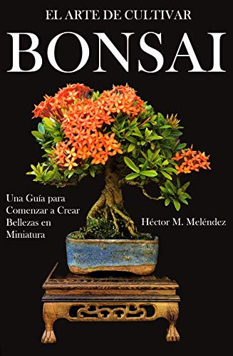 El Arte de Cultivar Bonsai: Una Guía para Comenzar a Crear Bellezas en Miniatura (Libros de Bonsai Tropical)