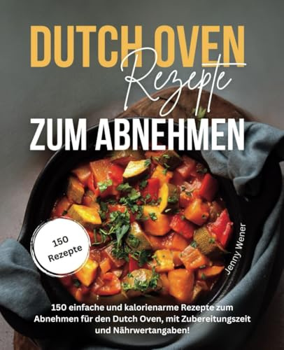 Dutch Oven Rezepte zum Abnehmen: 150 einfache und kalorienarme Rezepte zum Abnehmen für den Dutch Oven, mit Zubereitungszeit und Nährwertangaben
