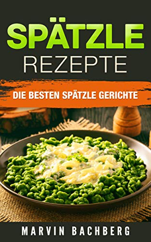 SPÄTZLE REZEPTE: DIE BESTEN SPÄTZLE GERICHTE (German Edition)
