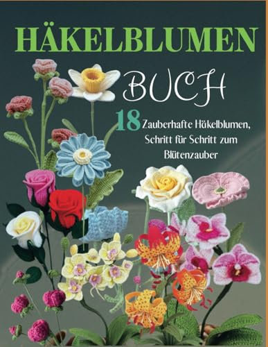 Häkelblumen Buch: 18 Zauberhafte Häkelblumen, Schritt für Schritt zum Blütenzauber