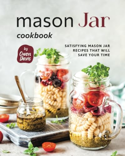 Mason Jar Cookbook: Satisfying Mason Jar Recipes That Will Save Your Time