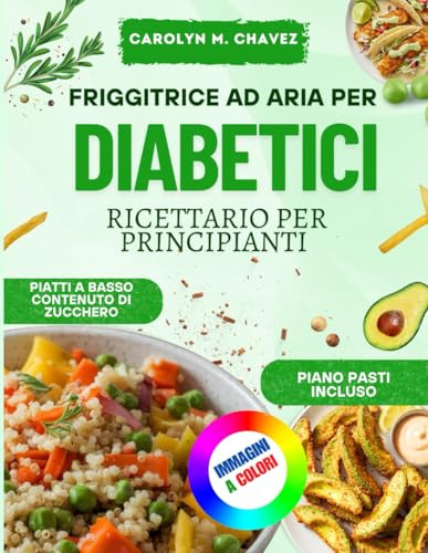 FRIGGITRICE AD ARIA PER DIABETICI RICETTARIO PER PRINCIPIANTI: Ricette Gustose E Salutari, A Basso Contenuto Di Carboidrati E Grassi, Per Controllare I Livelli Di Zucchero Nel Sangue.