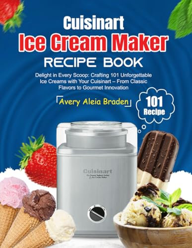 Cuisinart Ice Cream Maker Recipe Book: Delight in Every Scoop: Crafting 101 Unforgettable Ice Creams with Your Cuisinart – From Classic Flavors to Gourmet Innovation