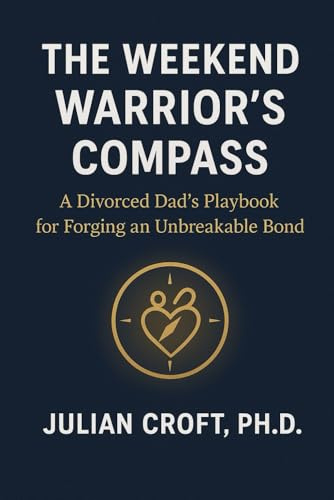 The Weekend Warrior's Compass: A Divorced Dad's Playbook for Forging an Unbreakable Bond