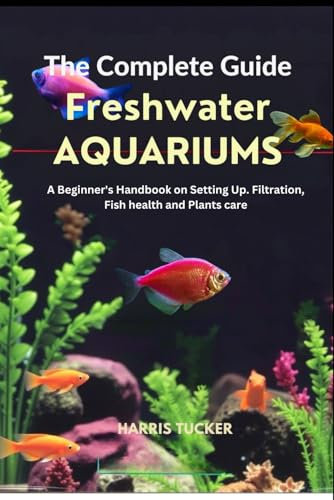 The Complete Guide to Freshwater Aquariums: A Beginner's Handbook on Setting Up. Filtration, Fish health and Plants care