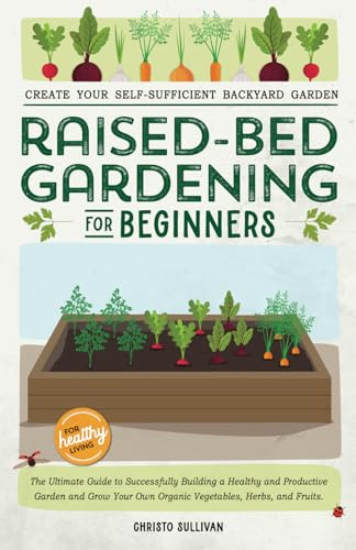 Raised Bed Gardening for Beginners: The Ultimate Guide to Successfully Building a Healthy and Productive Garden, and Growing Your Own Organic Vegetables, Herbs, and Fruits