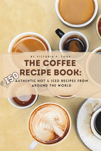 The Coffee Recipe Book: 150 Authentic Hot & Iced Recipes from Around the World: An Essential Coffee Cookbook for Baristas, Enthusiasts & Beginners