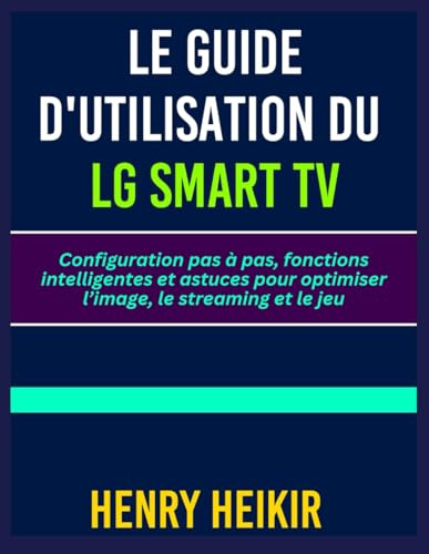 LE GUIDE D'UTILISATION DU LG SMART TV: Configuration pas à pas, fonctions intelligentes et astuces pour optimiser l’image, le streaming et le jeu