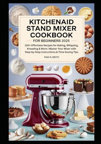 KitchenAid Stand Mixer Cookbook for Beginners 2025: 100+ Effortless Recipes for Baking, Whipping, Kneading & More | Master Your Mixer with Step-by-Step Instructions & Time-Saving Tips