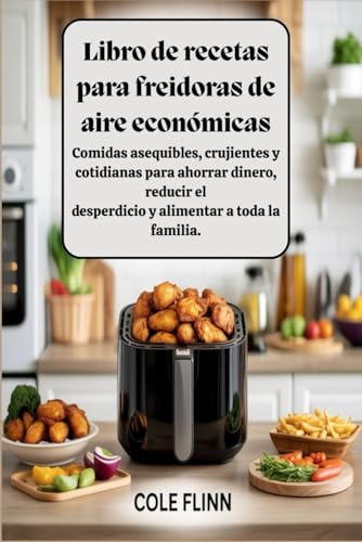 Libro de recetas para freidoras de aire económicas: Comidas asequibles, crujientes y cotidianas para ahorrar dinero, reducir el desperdicio y alimentar a toda la familia