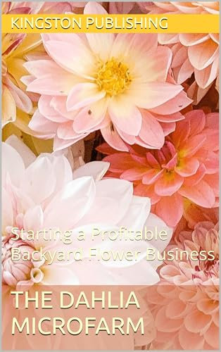 The Dahlia Microfarm: Starting a Profitable Backyard Flower Business (Growing Flowers & Vegetables in Pots)