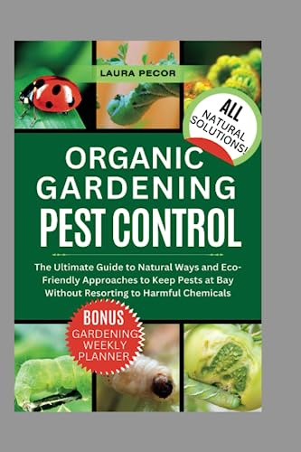 Organic Garden Pest Control: The Ultimate Guide to Natural Ways and Eco-Friendly Approaches to Keep Pests at Bay Without Resorting to Harmful Chemicals