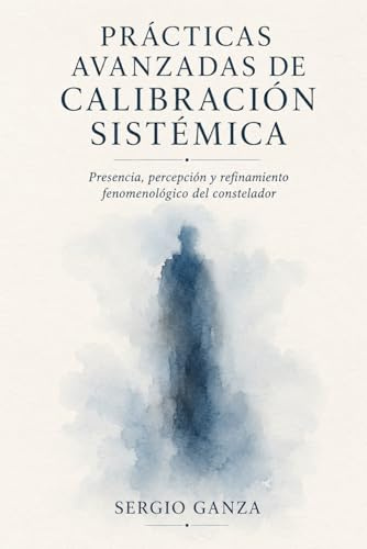 PRÁCTICAS AVANZADAS DE CALIBRACIÓN SISTÉMICA: Presencia, percepción y refinamiento fenomenológico del constelador (MANUAL DE NUEVAS CONSTELACIONES FAMILIARES CUÁNTICAS)