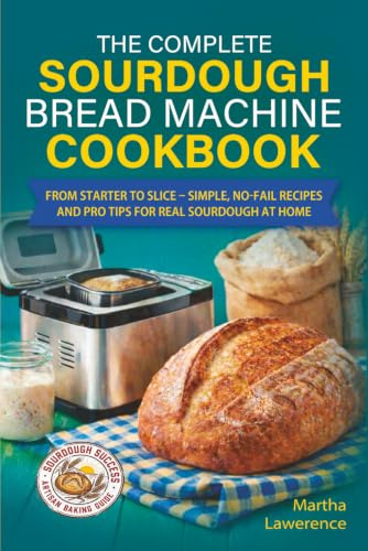 The Complete Sourdough Bread Machine Cookbook: From Starter to Slice – Simple, No‑Fail Recipes and Pro Tips for Real Sourdough at Home