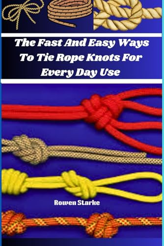 The Fast And Easy Ways to Tie Rope Knots For Every Day Use: Your Ultimate Guide to Quick And Reliable Knots