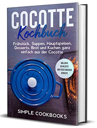 Cocotte Kochbuch: Frühstück, Suppen, Hauptspeisen, Desserts, Brot und Kuchen ganz einfach aus der Cocotte - Inklusive 60 Rezepte und vegetarischer Gerichte