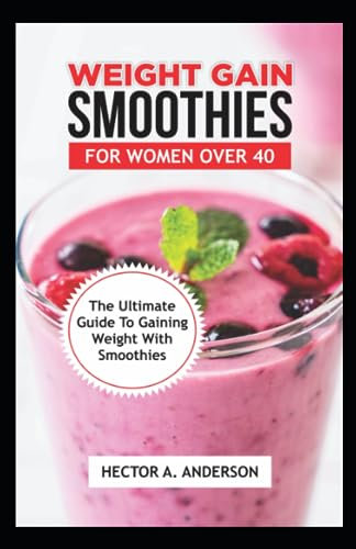WEIGHT GAIN SMOOTHIES FOR WOMEN OVER 40: Nutritionist Approved Hеаlthу and Easy Guide to Make Delicious and Fast High Calorie Smoothies to Gain More energy,muscle building