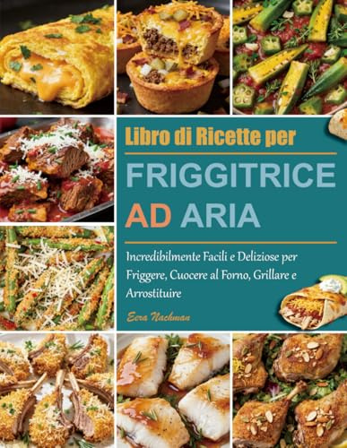 Libro di Ricette per Friggitrice ad Aria: Incredibilmente Facili e Deliziose per Friggere, Cuocere al Forno, Grillare e Arrostituire