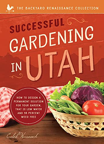Successful Gardening In Utah: How to Design a Permanent Solution for Your Garden That is Low Water and 95 Percent Weed Free! (The Backyard Renaissance Collection)