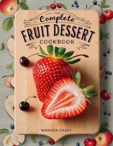 The Complete Fruit Dessert Cookbook: Fresh and Delicious Fruit Dessert Recipes – Sweet, Light, and Irresistible for Every Season