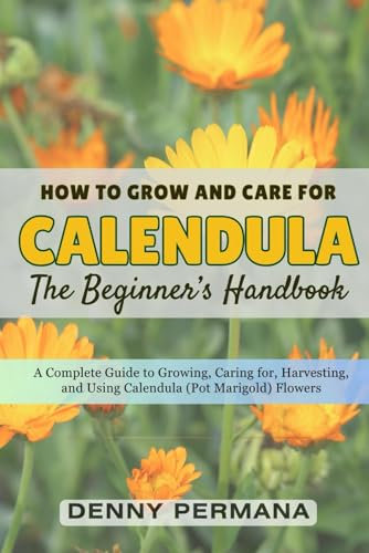 The Calendula Growing Handbook: A Complete Guide to Growing, Caring for, Harvesting, and Using Calendula (Pot Marigold) Flowers
