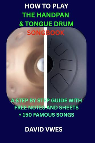 HOW TO PLAY THE HANDPAN & TONGUE DRUM SONGBOOK: A STEP BY STEP GUIDE WITH FREE NOTES AND SHEETS 150 FAMOUS SONGS (HANDPAN & STEEL TONGUE DRUM SONGBOOK)