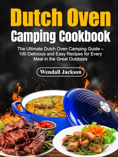 Dutch Oven Camping Cookbook: The Ultimate Dutch Oven Camping Guide – 100 Delicious and Easy Recipes for Every Meal in the Great Outdoors