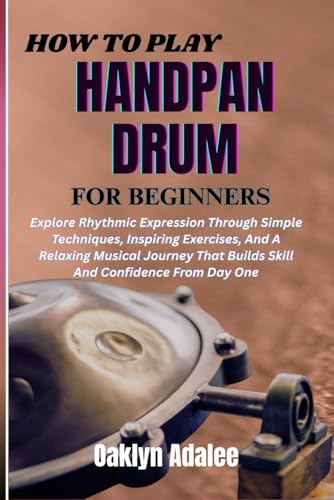 HOW TO PLAY HANDPAN DRUM FOR BEGINNERS: Explore Rhythmic Expression Through Simple Techniques, Inspiring Exercises, And A Relaxing Musical Journey That Builds Skill And Confidence From Day One