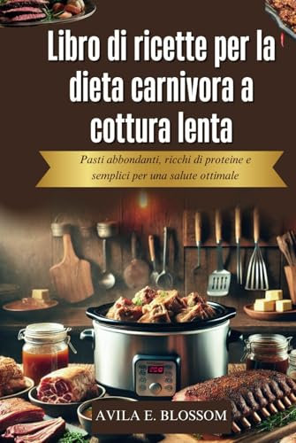 Libro di ricette per la dieta carnivora a cottura lenta: Pasti abbondanti, ricchi di proteine e semplici per una salute ottimale