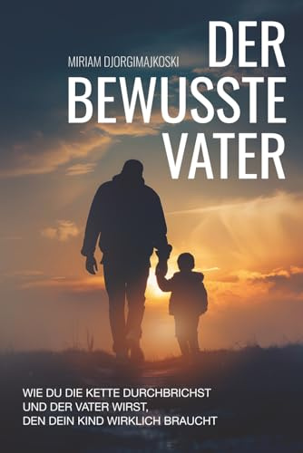 Der bewusste Vater: Wie du die Kette durchbrichst und der Vater wirst, den dein Kind wirklich braucht