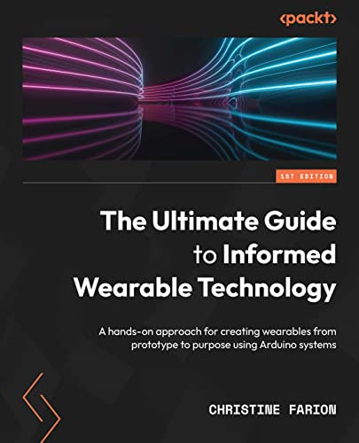 The Ultimate Guide to Informed Wearable Technology: A hands-on approach for creating wearables from prototype to purpose using Arduino systems (English Edition)