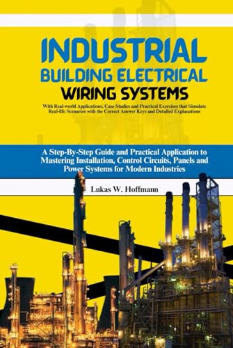 Industrial Building Electrical Wiring Systems: A Step-By-Step Guide and Practical Application to Mastering Installation, Control Circuits, Panels and ... Case Studies and Practical Exercises