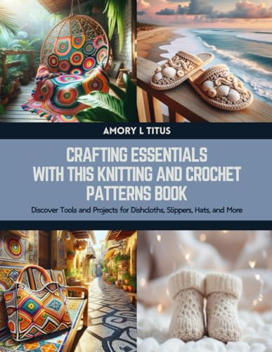 Crafting Essentials with this Knitting and Crochet Patterns Book: Discover Tools and Projects for Dishcloths, Slippers, Hats, and More