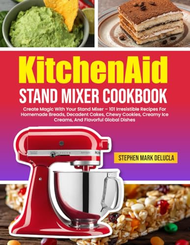 KitchenAid Stand Mixer Cookbook: Create Magic With Your Stand Mixer – 101 Irresistible Recipes For Homemade Breads, Decadent Cakes, Chewy Cookies, Creamy Ice Creams, And Flavorful Global Dishes
