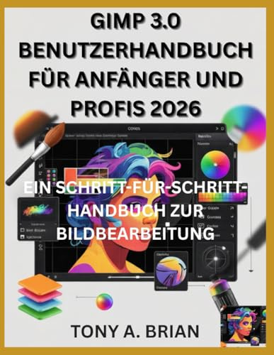 GIMP 3.0 BENUTZERHANDBUCH FÜR ANFÄNGER UND PROFIS 2026: EIN SCHRITT-FÜR-SCHRITT-HANDBUCH ZUR BILDBEARBEITUNG