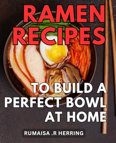 Ramen Recipes To Build A Perfect Bowl At Home: Discover Mouthwatering Ramen Recipes to Create the Ultimate Bowl of Delightful Goodness