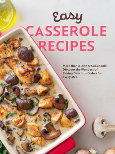Easy Casserole Recipes: More than a Dinner Cookbook; Discover the Wonders of Baking Delicious Dishes for Every Meal