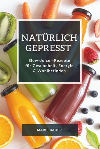 Natürlich gepresst – Slow-Juicer-Rezepte für Gesundheit, Energie & Wohlbefinden: Mit frischen Säften, Nussmilch & Basics aus dem Slow Juicer den ... Detox-Ideen & Resteverwertung