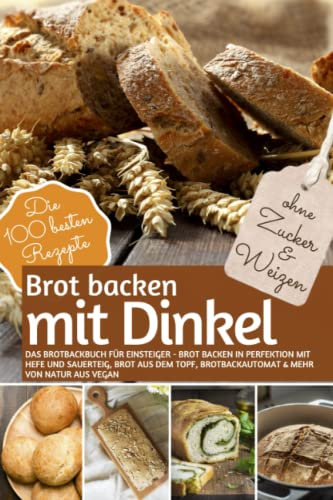 Brot Backen MIT DINKEL - Das Brotbackbuch für Einsteiger - ohne Zucker und Weizen: Brot backen in Perfektion mit Hefe und Sauerteig, Brot aus dem ... (REZEPTBUCH BACKEN OHNE ZUCKER, Band 22)