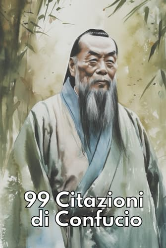 99 Citazioni di Confucio: Perle di Saggezza Orientale: Scopri l'Antica Saggezza di Confucio per Illuminare la Vita Moderna - Un Tesoro di Conoscenza e Virtù