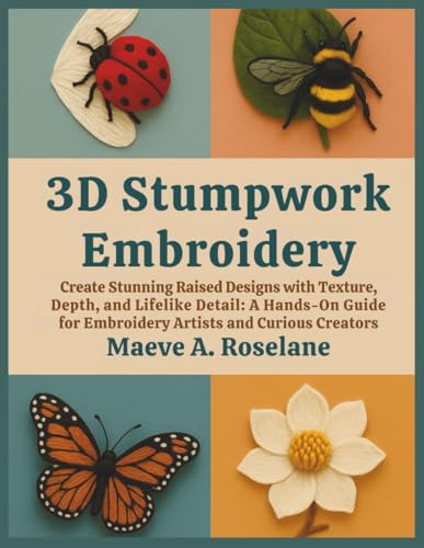 3D Stumpwork Embroidery: Create Stunning Raised Designs with Texture, Depth, and Lifelike Detail: A Hands-On Guide for Embroidery Artists and Curious Creators