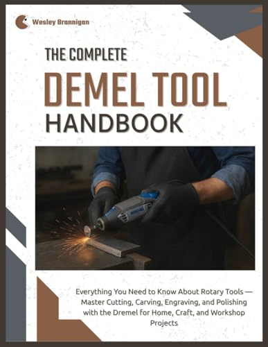 The Complete Dremel Tool Handbook: Everything You Need to Know About Rotary Tools — Master Cutting, Carving, Engraving, and Polishing with the Dremel for Home, Craft & Workshop Projects