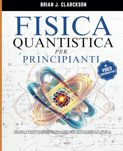 Fisica Quantistica per Principianti: Esplora la Misteriosa Dimensione della Fisica Quantistica in Semplicità, Impara a Percepire la Realtà in Maniera Stravolgente, (con Video documentari collegati)