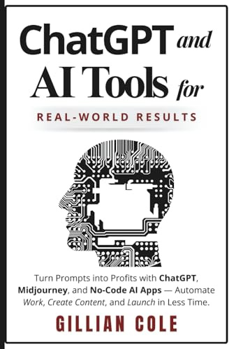 ChatGPT and AI Tools for Real-World Results: Turn Prompts into Profits with ChatGPT, Midjourney, and No-Code AI Apps - Automate Work, Create Content, and Launch in Less Time.