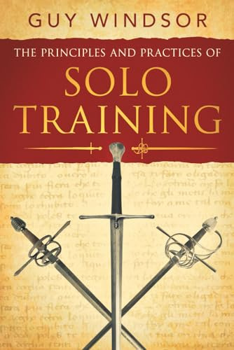 The Principles and Practices of Solo Training: A Guide for Historical Martial Artists, Sword People, and Everyone Else