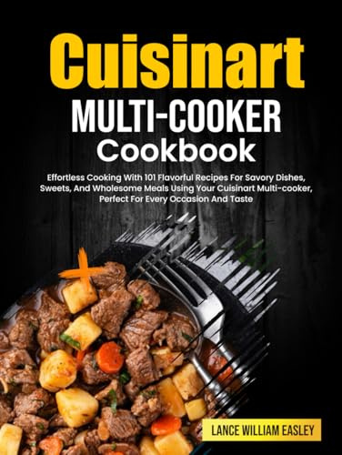 Cuisinart Multi-Cooker Cookbook: Effortless Cooking With 101 Flavorful Recipes For Savory Dishes, Sweets, And Wholesome Meals Using Your Cuisinart Multi-cooker, Perfect For Every Occasion And Taste