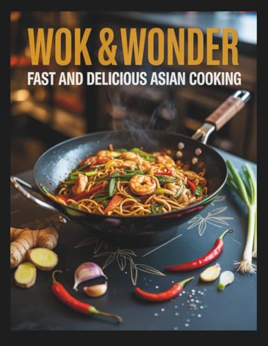 Wok and Wonder, Fast and Delicious Asian Cooking: Fast, Fresh, and Flavorful Asian Cooking Made in Minutes