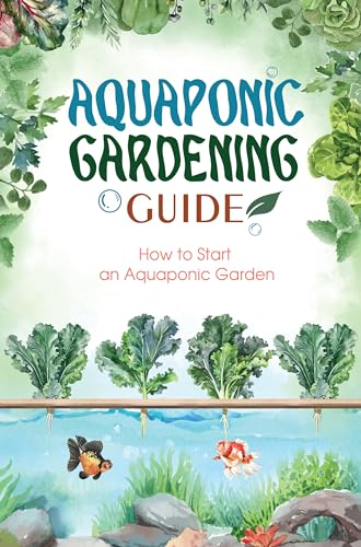 Aquaponics Gardening Guide: How to Start an Aquaponic Garden: The Ultimate Aquaponics Beginner’s Guide