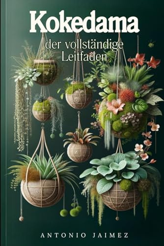 Kokedama, der vollständige Leitfaden: Japanische Innendekoration mit hängenden Pflanzen, Moosen und vertikalen Gärten (kokedama, haengende gaerten, ... haushaltstipps, terrarium pflanzen, Band 1)